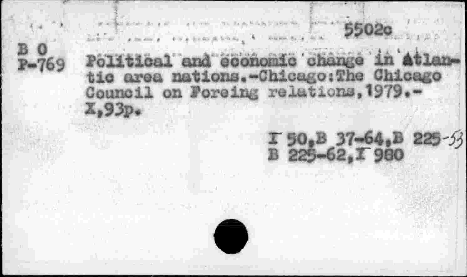 ﻿2 О 2-769
55020
Political and economic change in àtlonr» tio area nations.-Chicago:The Chicago Council on Poreing relations,!979•-X,93p.
Г 50»B 37-64»B 225^3
В 225-62,Г980